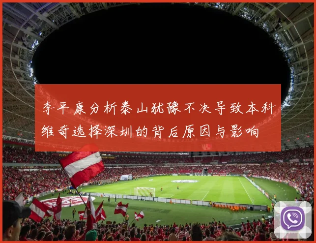 李平康分析泰山犹豫不决导致本科维奇选择深圳的背后原因与影响