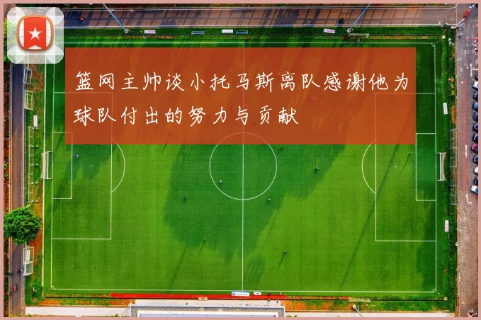 篮网主帅谈小托马斯离队感谢他为球队付出的努力与贡献