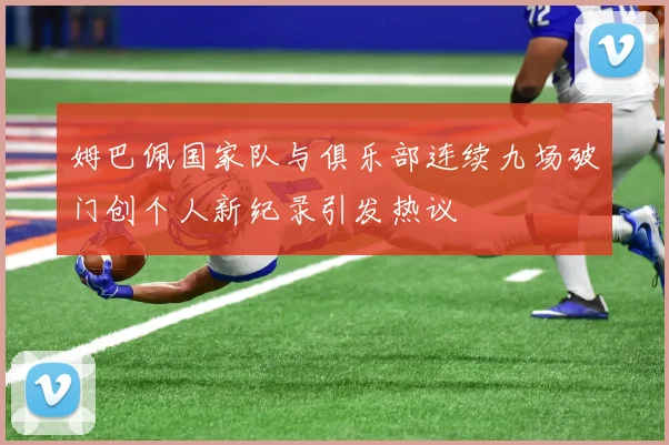 姆巴佩国家队与俱乐部连续九场破门创个人新纪录引发热议