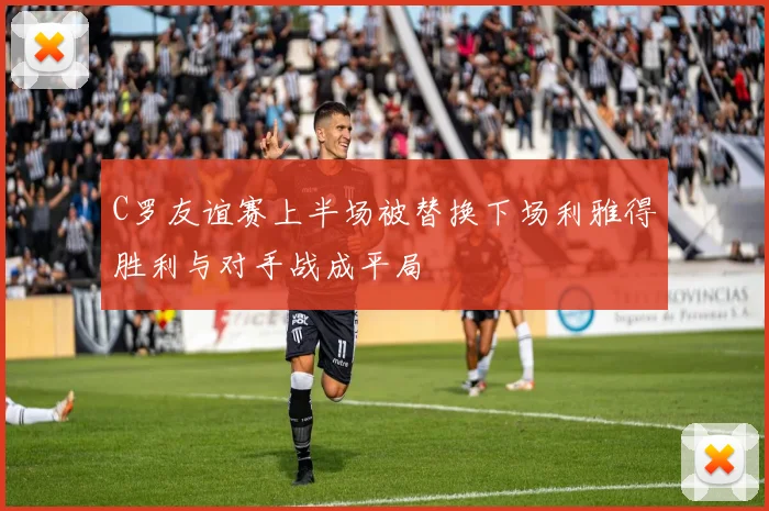C罗友谊赛上半场被替换下场利雅得胜利与对手战成平局