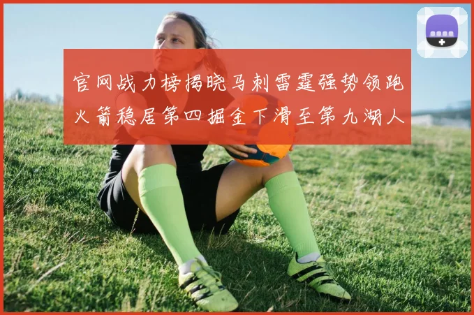官网战力榜揭晓马刺雷霆强势领跑火箭稳居第四掘金下滑至第九湖人十名勇士十六快船十九