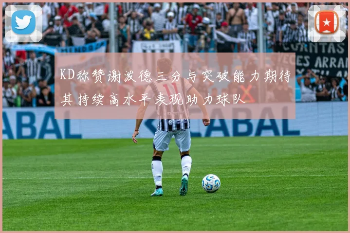 KD称赞谢泼德三分与突破能力期待其持续高水平表现助力球队
