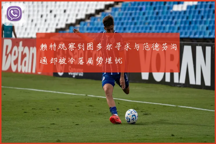 赖特观察到图多尔寻求与范德芬沟通却被冷落局势堪忧