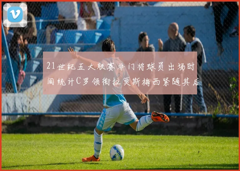21世纪五大联赛非门将球员出场时间统计C罗领衔拉莫斯梅西紧随其后
