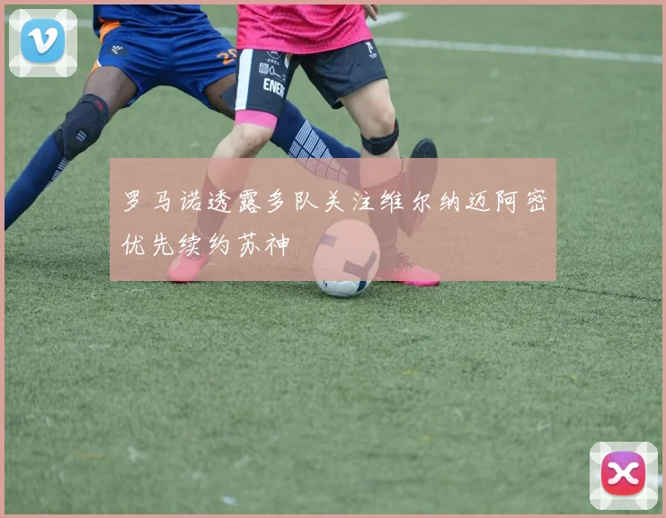 罗马诺透露多队关注维尔纳迈阿密优先续约苏神