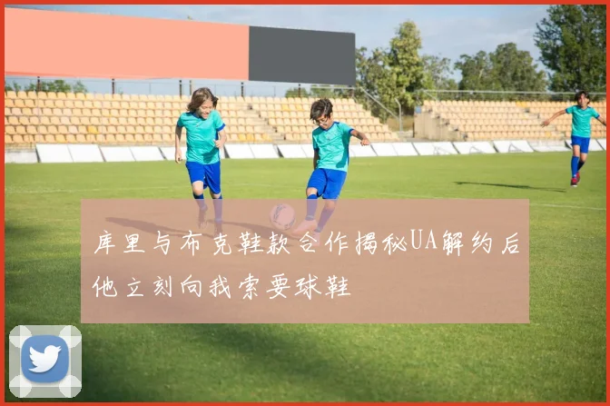 库里与布克鞋款合作揭秘UA解约后他立刻向我索要球鞋