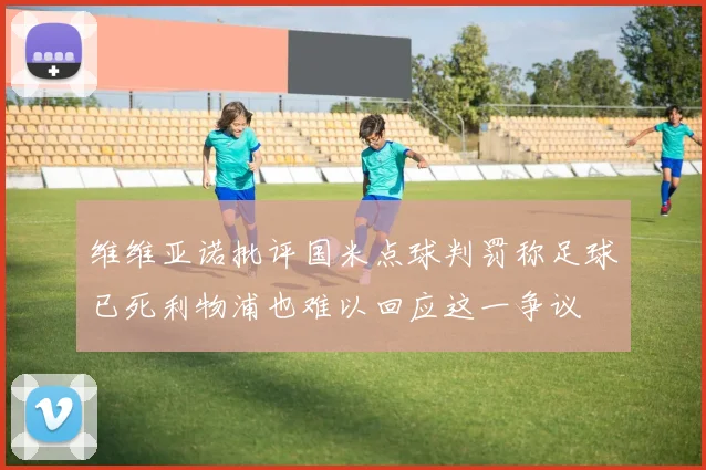 维维亚诺批评国米点球判罚称足球已死利物浦也难以回应这一争议