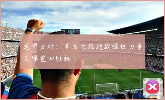 意甲分析：罗马主场迎战强敌力争反弹重回胜轨