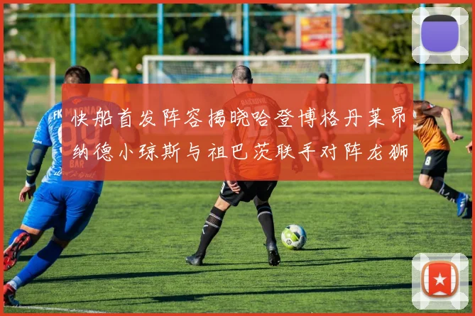 快船首发阵容揭晓哈登博格丹莱昂纳德小琼斯与祖巴茨联手对阵龙狮
