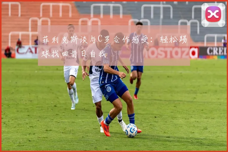 菲利克斯谈与C罗合作感受：轻松踢球找回昔日自我