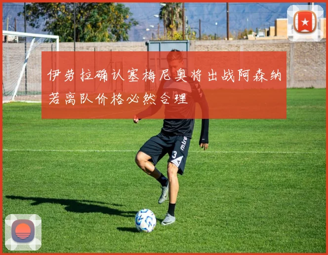 伊劳拉确认塞梅尼奥将出战阿森纳若离队价格必然合理