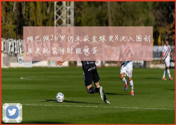 姆巴佩26岁仍未获金球奖8次入围创历史纪录何时能破蛋