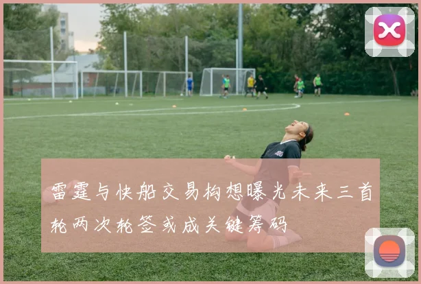 雷霆与快船交易构想曝光未来三首轮两次轮签或成关键筹码