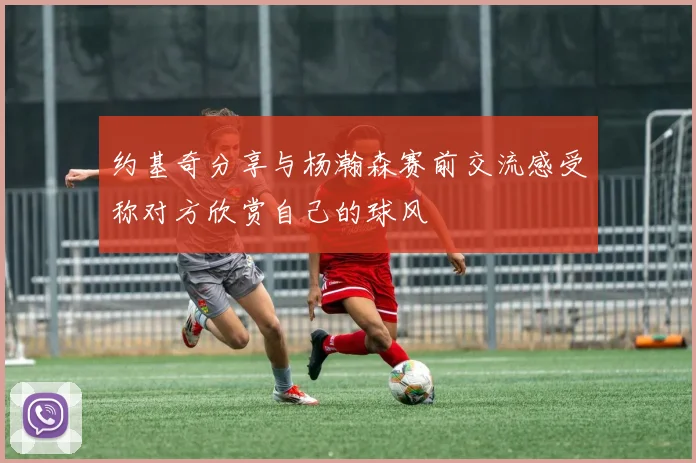 约基奇分享与杨瀚森赛前交流感受称对方欣赏自己的球风