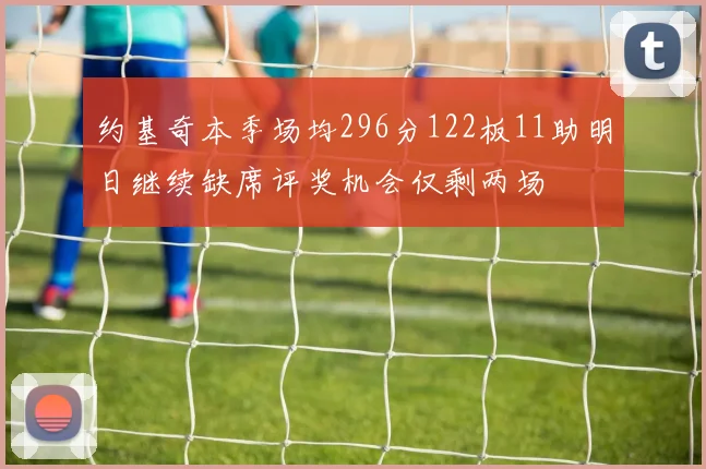 约基奇本季场均296分122板11助明日继续缺席评奖机会仅剩两场