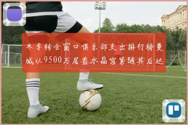 冬季转会窗口俱乐部支出排行榜曼城以9500万居首水晶宫紧随其后达8970万