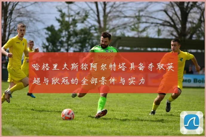 哈格里夫斯称阿尔特塔具备夺取英超与欧冠的全部条件与实力