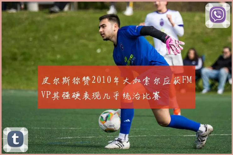 皮尔斯称赞2010年大加索尔应获FMVP其强硬表现几乎统治比赛