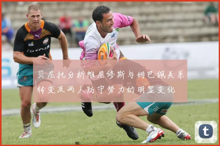 贝尼托分析维尼修斯与姆巴佩关系转变及两人防守努力的明显变化