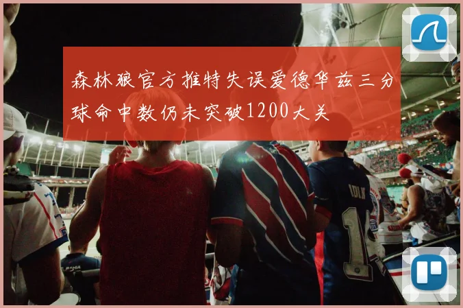 森林狼官方推特失误爱德华兹三分球命中数仍未突破1200大关
