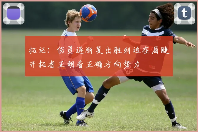 拓记：伤员逐渐复出胜利迫在眉睫开拓者正朝着正确方向努力