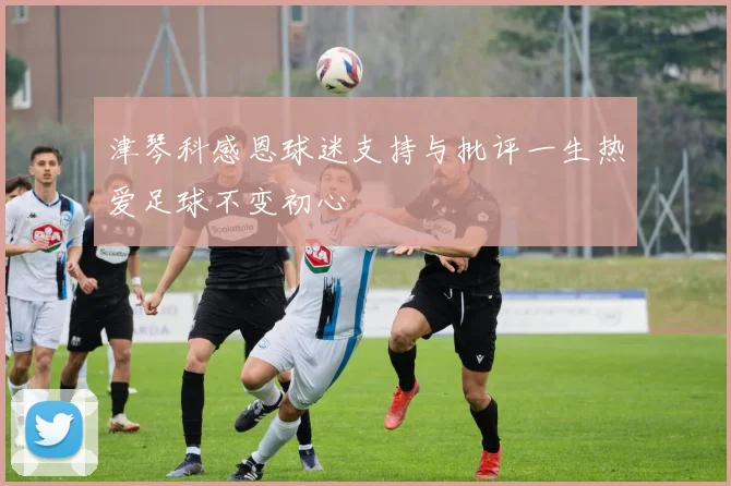 津琴科感恩球迷支持与批评一生热爱足球不变初心