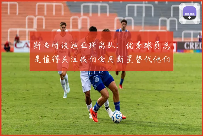 斯洛特谈迪亚斯离队：优秀球员总是值得关注我们会用新星替代他们