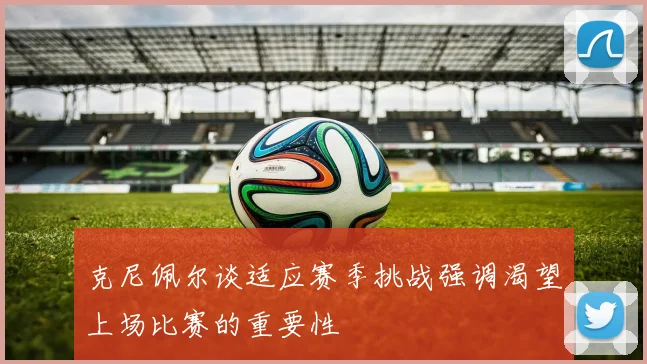 克尼佩尔谈适应赛季挑战强调渴望上场比赛的重要性