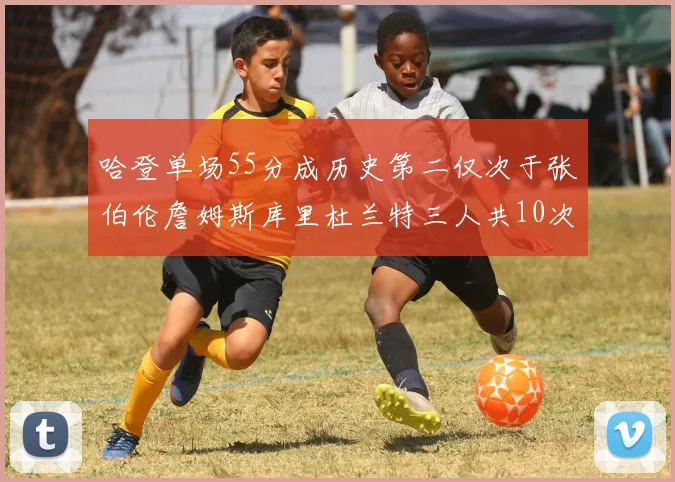 哈登单场55分成历史第二仅次于张伯伦詹姆斯库里杜兰特三人共10次