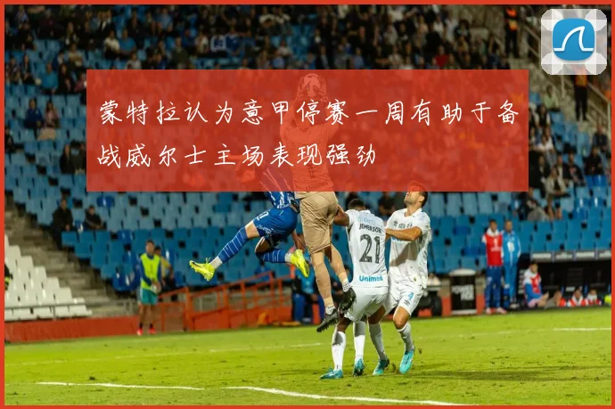 蒙特拉认为意甲停赛一周有助于备战威尔士主场表现强劲
