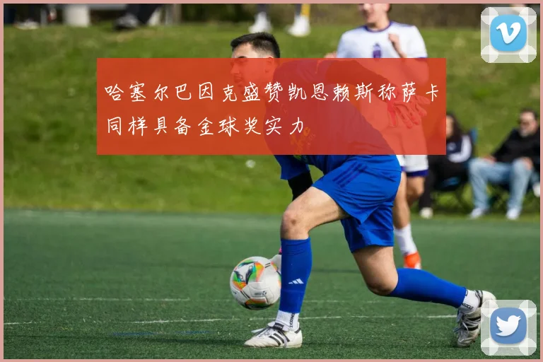 哈塞尔巴因克盛赞凯恩赖斯称萨卡同样具备金球奖实力