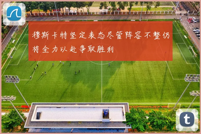 穆斯卡特坚定表态尽管阵容不整仍将全力以赴争取胜利