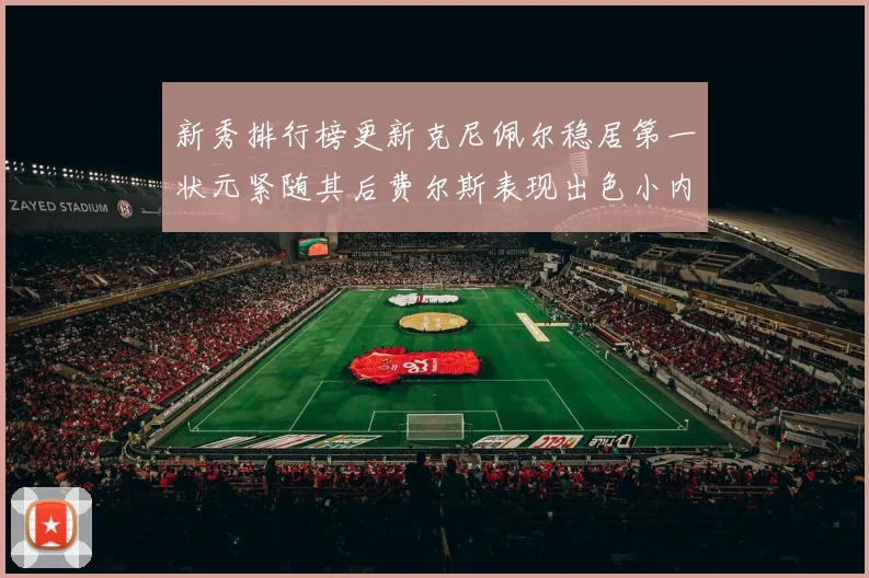 新秀排行榜更新克尼佩尔稳居第一状元紧随其后费尔斯表现出色小内姆哈德成功上榜