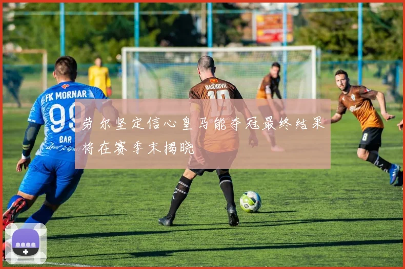 劳尔坚定信心皇马能夺冠最终结果将在赛季末揭晓