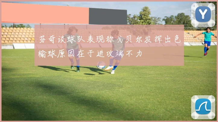 芬奇谈球队表现称戈贝尔发挥出色输球原因在于进攻端不力
