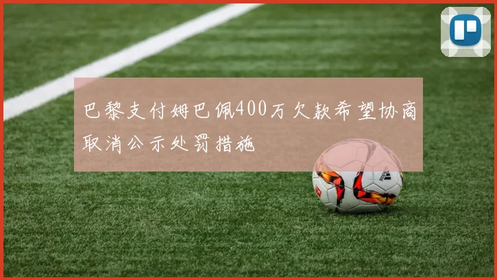 巴黎支付姆巴佩400万欠款希望协商取消公示处罚措施