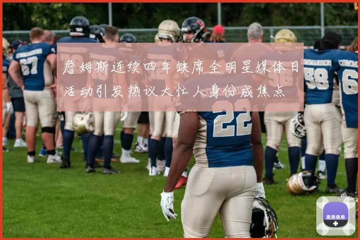 詹姆斯连续四年缺席全明星媒体日活动引发热议大忙人身份成焦点