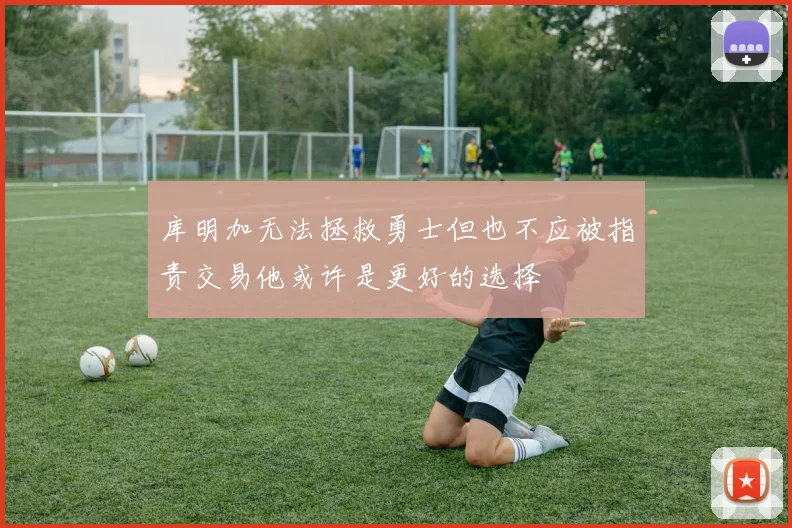 库明加无法拯救勇士但也不应被指责交易他或许是更好的选择