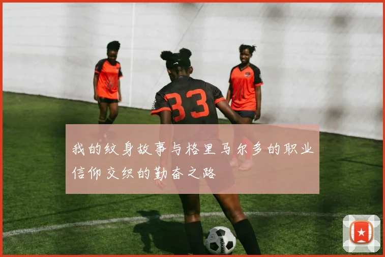 我的纹身故事与格里马尔多的职业信仰交织的勤奋之路