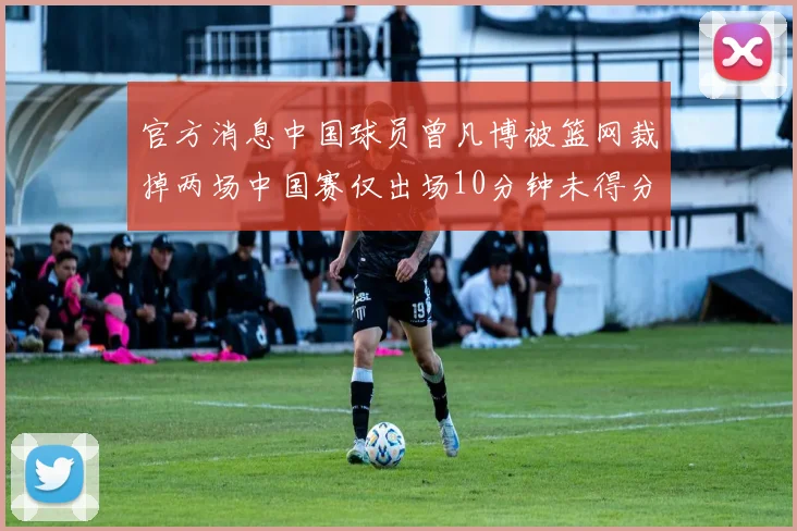官方消息中国球员曾凡博被篮网裁掉两场中国赛仅出场10分钟未得分