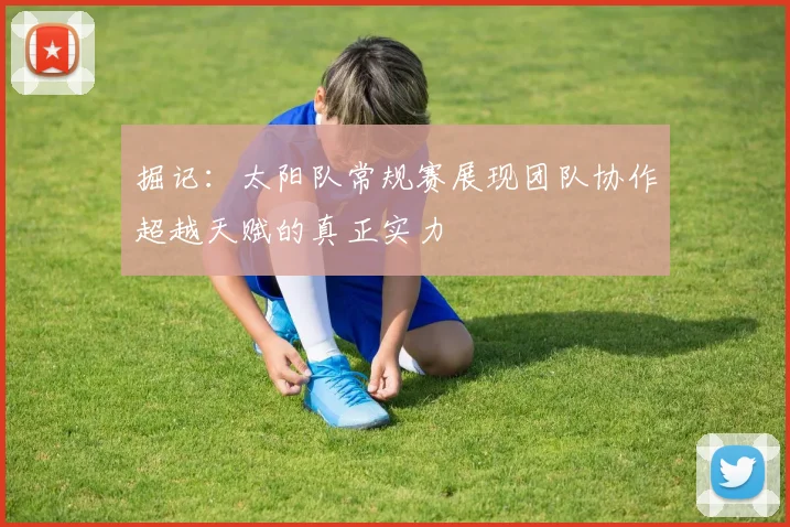 掘记：太阳队常规赛展现团队协作超越天赋的真正实力