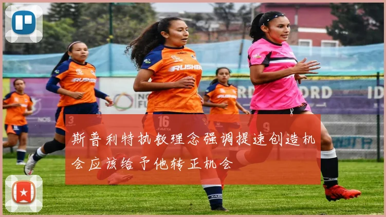 斯普利特执教理念强调提速创造机会应该给予他转正机会