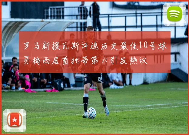 罗马新援瓦斯评选历史最佳10号球员梅西居首托蒂第六引发热议