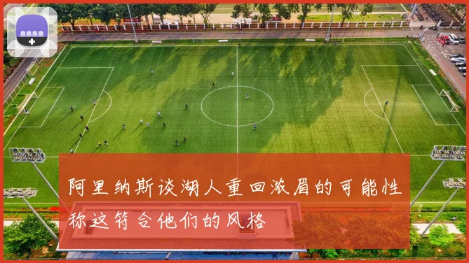 阿里纳斯谈湖人重回浓眉的可能性称这符合他们的风格