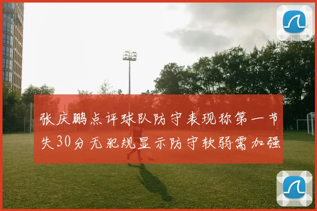 张庆鹏点评球队防守表现称第一节失30分无犯规显示防守软弱需加强