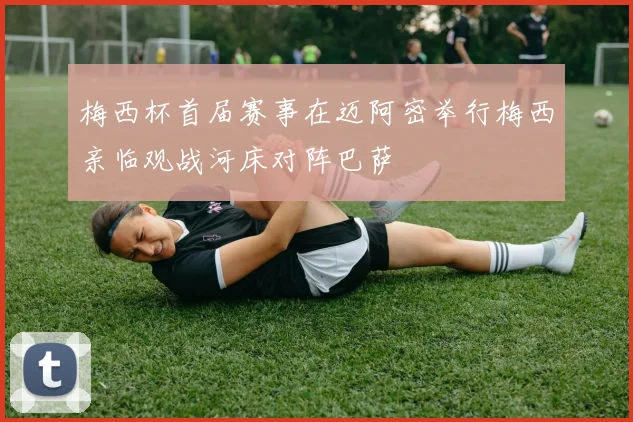 梅西杯首届赛事在迈阿密举行梅西亲临观战河床对阵巴萨