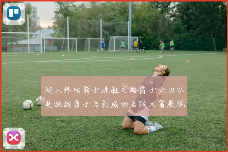 湖人终结骑士连胜之路爵士全力以赴挑战勇士马刺成功击败火箭展现实力