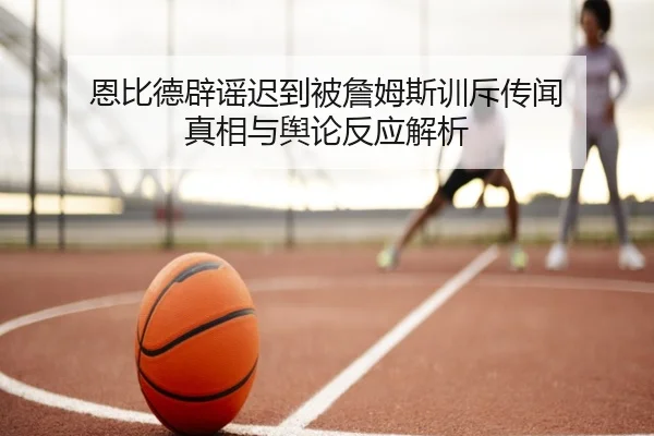 恩比德辟谣迟到被詹姆斯训斥传闻 真相与舆论反应解析